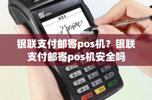 银联支付邮寄pos机？银联支付邮寄pos机安全吗