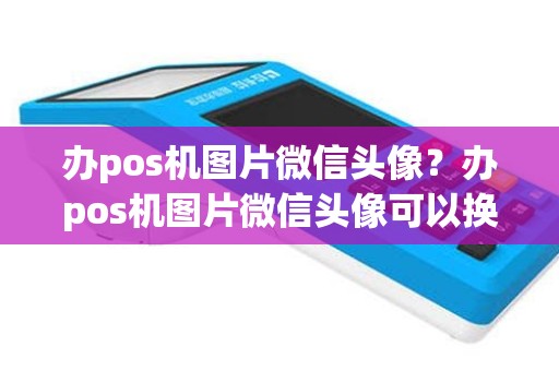 办pos机图片微信头像？办pos机图片微信头像可以换吗