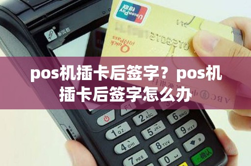 pos机插卡后签字？pos机插卡后签字怎么办