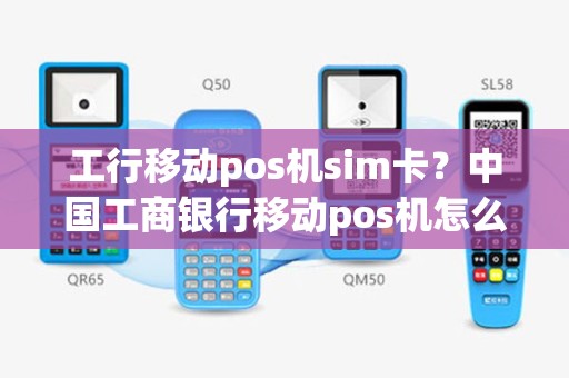 工行移动pos机sim卡？中国工商银行移动pos机怎么使用