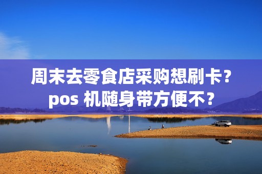 周末去零食店采购想刷卡？pos 机随身带方便不？