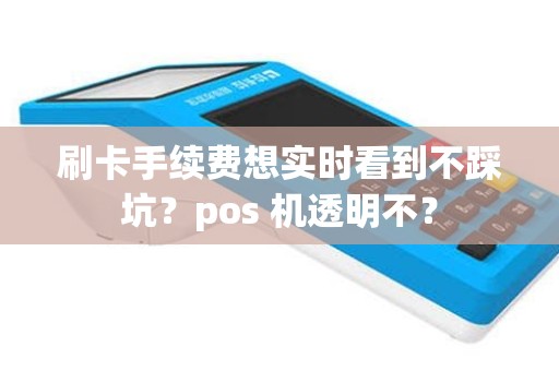 刷卡手续费想实时看到不踩坑?pos 机透明不? 刷卡手续费想实时看到不踩坑?pos 机透明不?