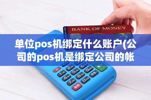 单位pos机绑定什么账户(公司的pos机是绑定公司的帐号吗)