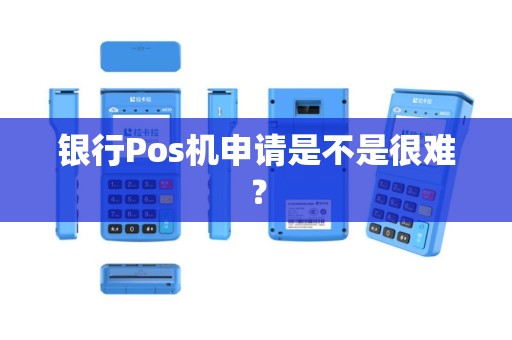 银行Pos机申请是不是很难? 银行Pos机申请是不是很难?