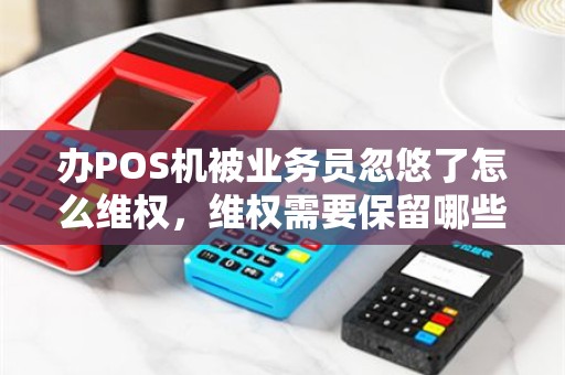 办POS机被业务员忽悠了怎么维权,维权需要保留哪些证据? 办POS机被业务员忽悠了怎么维权,维权需要保留哪些证据?
