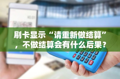 刷卡显示“请重新做结算”，不做结算会有什么后果？