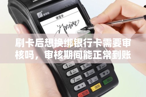 刷卡后想换绑银行卡需要审核吗，审核期间能正常到账吗？