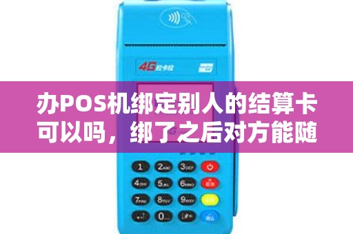 办POS机绑定别人的结算卡可以吗，绑了之后对方能随意提现吗？