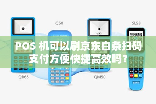 POS 机可以刷京东白条扫码支付方便快捷高效吗？