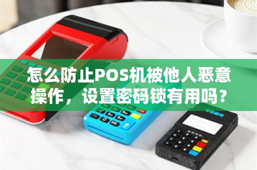 怎么防止POS机被他人恶意操作，设置密码锁有用吗？