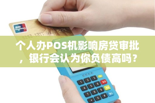 个人办POS机影响房贷审批，银行会认为你负债高吗？