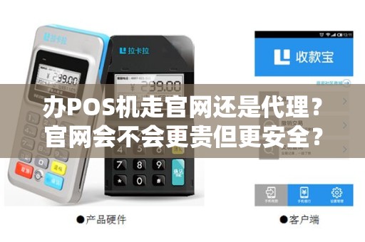 办POS机走官网还是代理？官网会不会更贵但更安全？