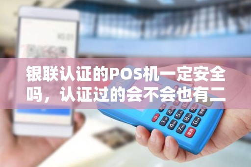 银联认证的POS机一定安全吗，认证过的会不会也有二清机？