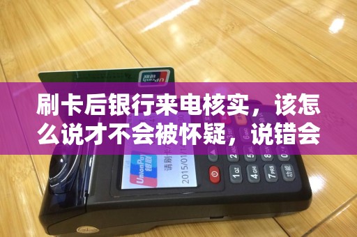 刷卡后银行来电核实，该怎么说才不会被怀疑，说错会怎样？