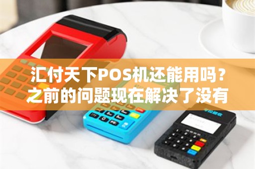 汇付天下POS机还能用吗?之前的问题现在解决了没有? 汇付天下POS机还能用吗?之前的问题现在解决了没有?