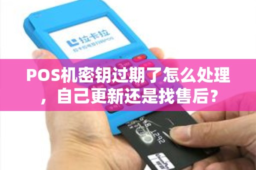 POS机密钥过期了怎么处理,自己更新还是找售后? POS机密钥过期了怎么处理,自己更新还是找售后?
