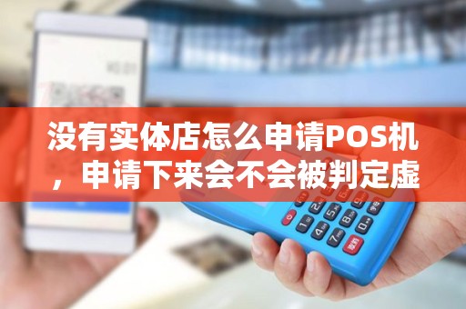 没有实体店怎么申请POS机,申请下来会不会被判定虚假交易? 没有实体店怎么申请POS机,申请下来会不会被判定虚假交易?