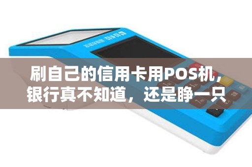 刷自己的信用卡用POS机,银行真不知道,还是睁一只眼闭一只眼? 刷自己的信用卡用POS机,银行真不知道,还是睁一只眼闭一只眼?