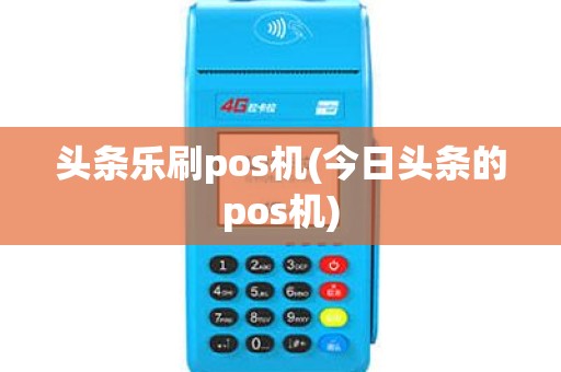 头条乐刷pos机(今日头条的pos机)