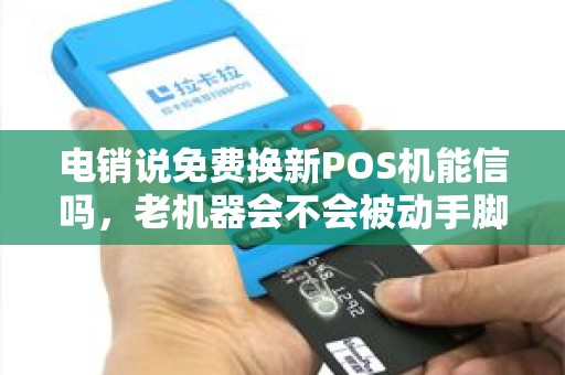 电销说免费换新POS机能信吗，老机器会不会被动手脚？