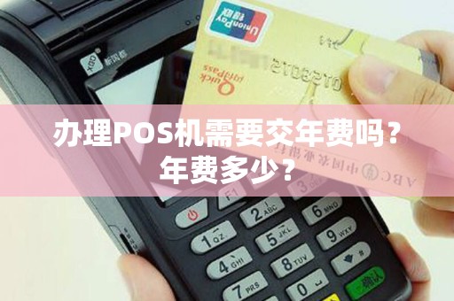 办理POS机需要交年费吗?年费多少? 办理POS机需要交年费吗?年费多少?