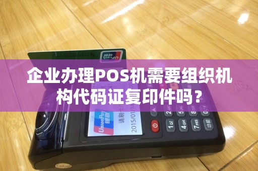 企业办理POS机需要组织机构代码证复印件吗? 企业办理POS机需要组织机构代码证复印件吗?