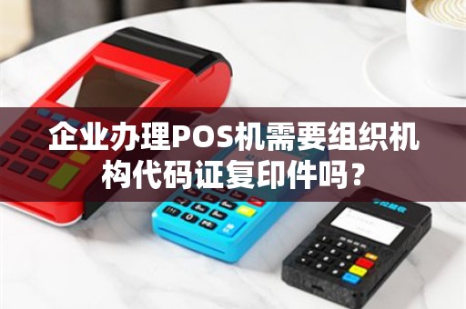 企业办理POS机需要组织机构代码证复印件吗？