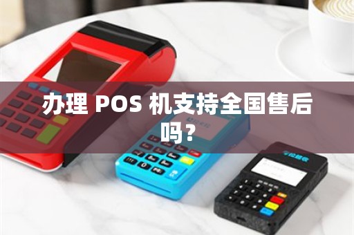 办理 POS 机支持全国售后吗？