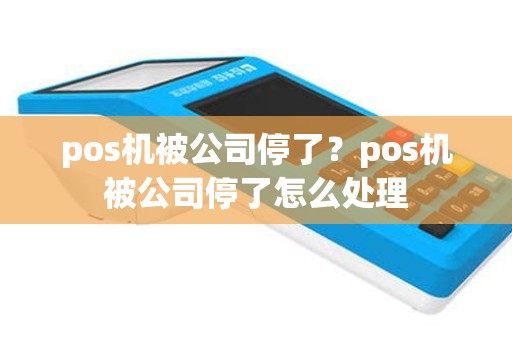pos机被公司停了？pos机被公司停了怎么处理
