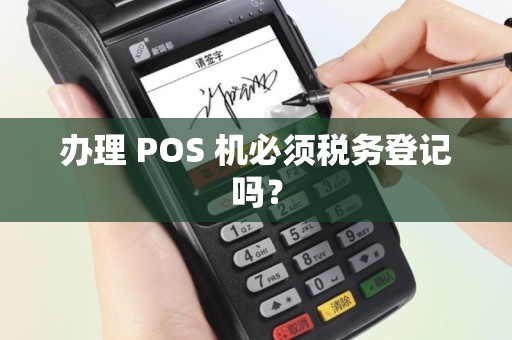 办理 POS 机必须税务登记吗? 办理 POS 机必须税务登记吗?