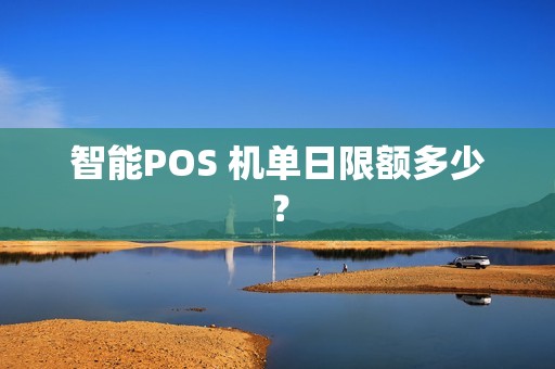 智能POS 机单日限额多少？