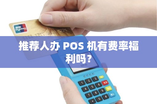推荐人办 POS 机有费率福利吗？