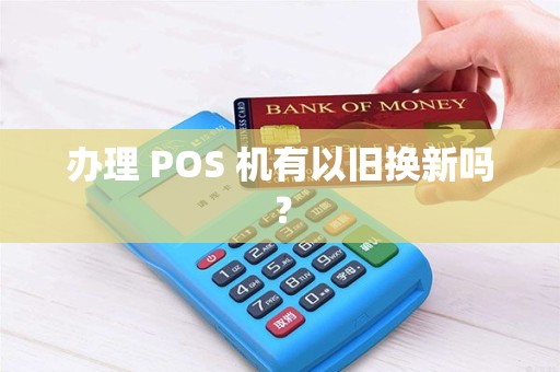 办理 POS 机有以旧换新吗？
