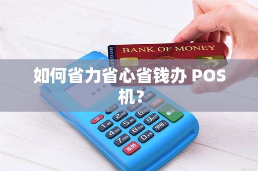 如何省力省心省钱办 POS 机? 如何省力省心省钱办 POS 机?