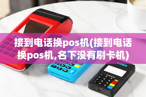 接到电话换pos机(接到电话换pos机,名下没有刷卡机)