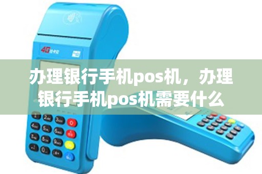 办理银行手机pos机，办理银行手机pos机需要什么