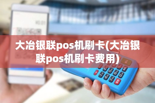 大冶银联pos机刷卡(大冶银联pos机刷卡费用)