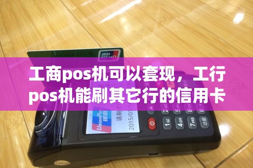 工商pos机可以套现，工行pos机能刷其它行的信用卡吗费