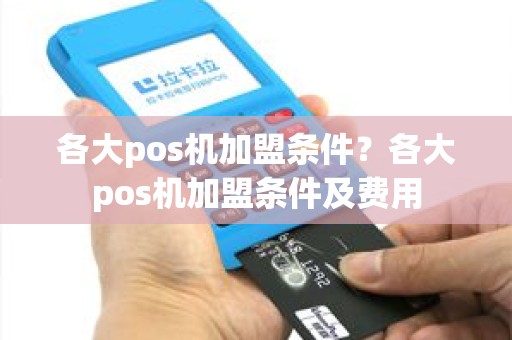 各大pos机加盟条件？各大pos机加盟条件及费用