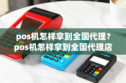 pos机怎样拿到全国代理？pos机怎样拿到全国代理店铺