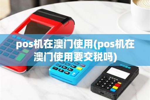 pos机在澳门使用(pos机在澳门使用要交税吗)