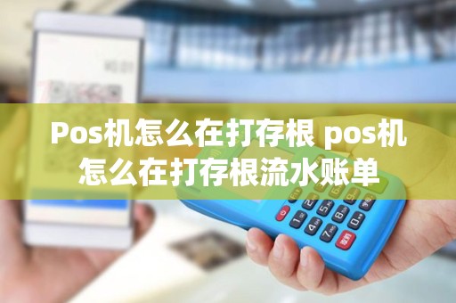 Pos机怎么在打存根 pos机怎么在打存根流水账单
