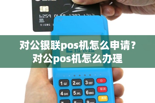 对公银联pos机怎么申请？对公pos机怎么办理