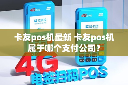 卡友pos机最新 卡友pos机属于哪个支付公司？