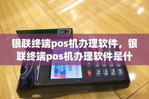 银联终端pos机办理软件，银联终端pos机办理软件是什么