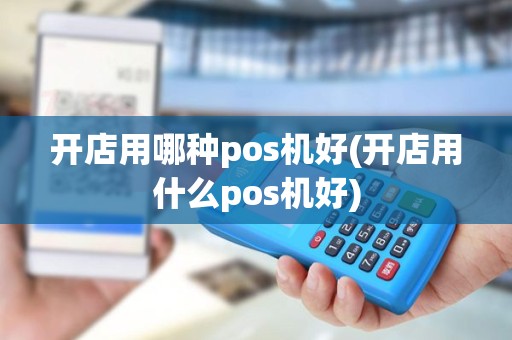 开店用哪种pos机好(开店用什么pos机好)