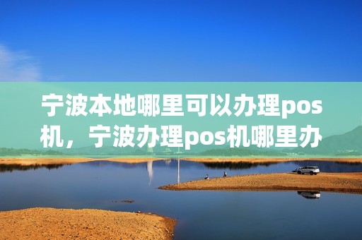 宁波本地哪里可以办理pos机，宁波办理pos机哪里办