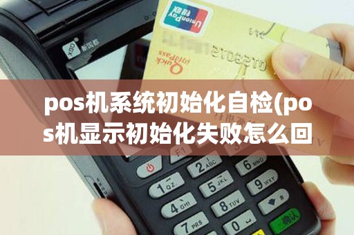 pos机系统初始化自检(pos机显示初始化失败怎么回事)