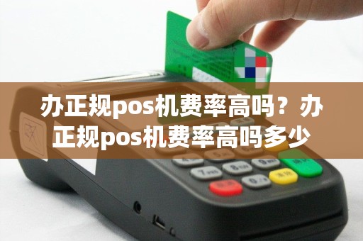 办正规pos机费率高吗？办正规pos机费率高吗多少