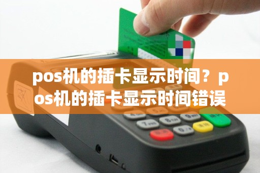 pos机的插卡显示时间？pos机的插卡显示时间错误